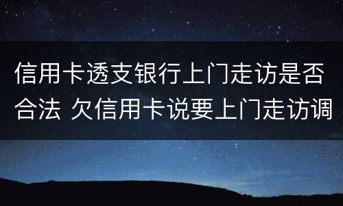 信用卡透支银行上门走访是否合法 欠信用卡说要上门走访调查