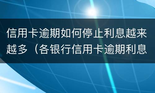 信用卡逾期如何停止利息越来越多（各银行信用卡逾期利息）