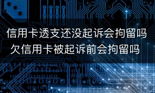 信用卡透支还没起诉会拘留吗 欠信用卡被起诉前会拘留吗