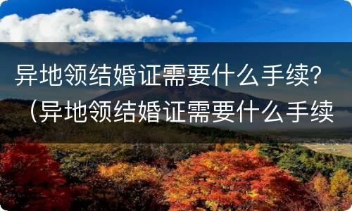 异地领结婚证需要什么手续？（异地领结婚证需要什么手续流程）