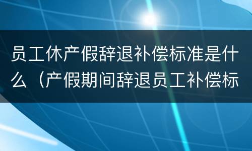 员工休产假辞退补偿标准是什么（产假期间辞退员工补偿标准）