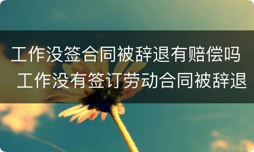 工作没签合同被辞退有赔偿吗 工作没有签订劳动合同被辞退怎么赔偿