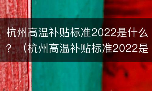 杭州高温补贴标准2022是什么？（杭州高温补贴标准2022是什么时候发）