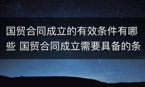 国贸合同成立的有效条件有哪些 国贸合同成立需要具备的条件