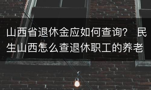 山西省退休金应如何查询？ 民生山西怎么查退休职工的养老金