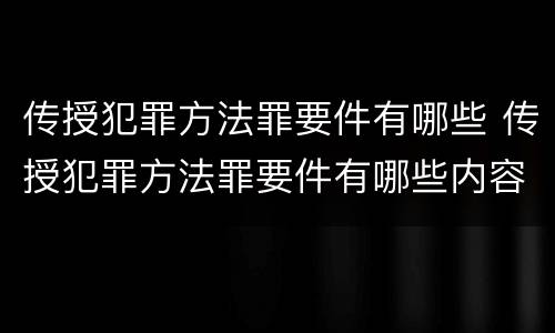 传授犯罪方法罪要件有哪些 传授犯罪方法罪要件有哪些内容