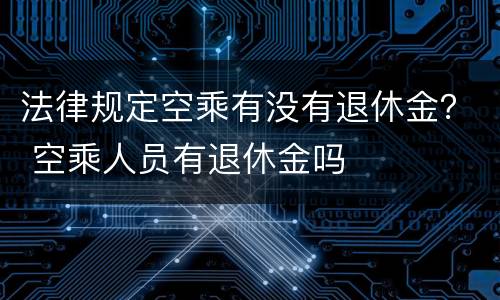 法律规定空乘有没有退休金？ 空乘人员有退休金吗