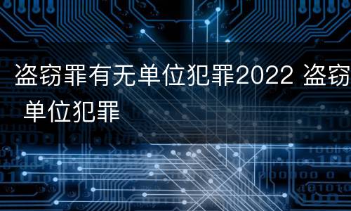 盗窃罪有无单位犯罪2022 盗窃 单位犯罪