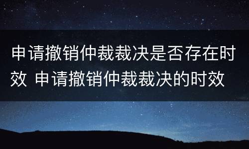 申请撤销仲裁裁决是否存在时效 申请撤销仲裁裁决的时效