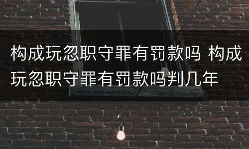 构成玩忽职守罪有罚款吗 构成玩忽职守罪有罚款吗判几年