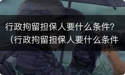 行政拘留担保人要什么条件？（行政拘留担保人要什么条件才能执行）