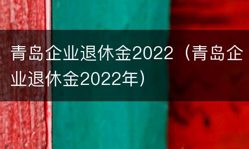 青岛企业退休金2022（青岛企业退休金2022年）