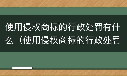 使用侵权商标的行政处罚有什么（使用侵权商标的行政处罚有什么影响）