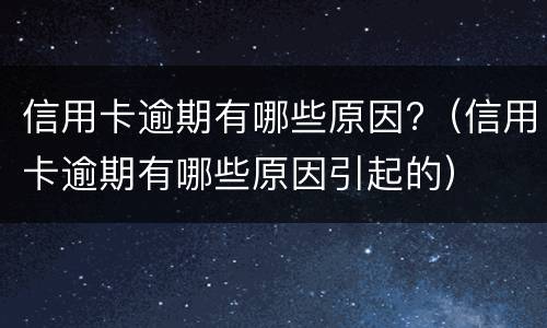 信用卡逾期有哪些原因?（信用卡逾期有哪些原因引起的）