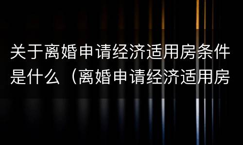 关于离婚申请经济适用房条件是什么（离婚申请经济适用房申请书）