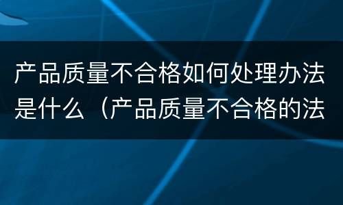 产品质量不合格如何处理办法是什么（产品质量不合格的法律规定）