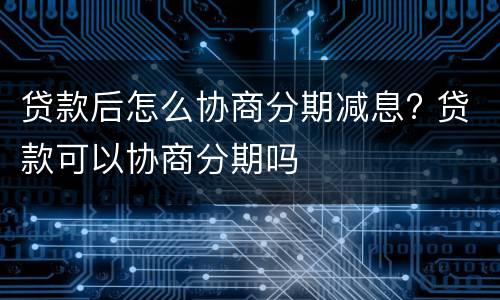 贷款后怎么协商分期减息? 贷款可以协商分期吗