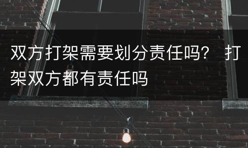 双方打架需要划分责任吗？ 打架双方都有责任吗