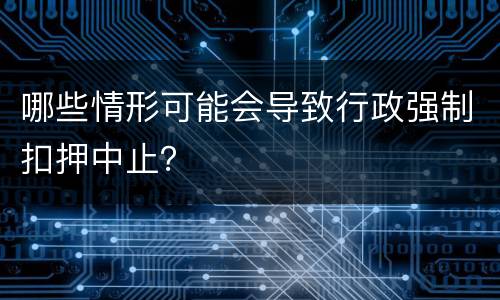 哪些情形可能会导致行政强制扣押中止？