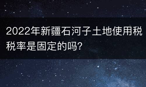 2022年新疆石河子土地使用税税率是固定的吗？