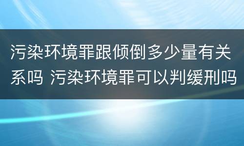 污染环境罪跟倾倒多少量有关系吗 污染环境罪可以判缓刑吗