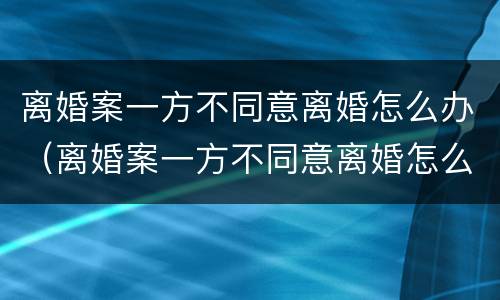 离婚案一方不同意离婚怎么办（离婚案一方不同意离婚怎么办理）