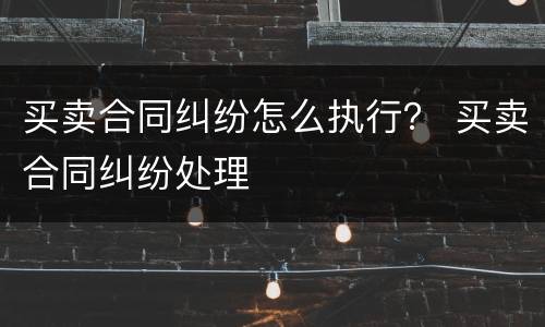 买卖合同纠纷怎么执行？ 买卖合同纠纷处理