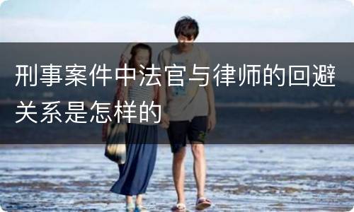 刑事案件中法官与律师的回避关系是怎样的