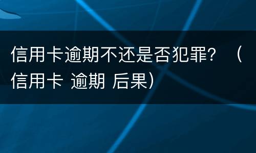 信用卡逾期不还是否犯罪？（信用卡 逾期 后果）