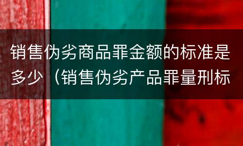 销售伪劣商品罪金额的标准是多少（销售伪劣产品罪量刑标准的销售金额是指什么）