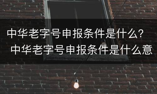 中华老字号申报条件是什么？ 中华老字号申报条件是什么意思