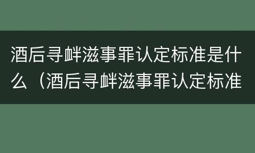 酒后寻衅滋事罪认定标准是什么（酒后寻衅滋事罪认定标准是什么呢）