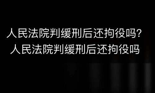 人民法院判缓刑后还拘役吗？ 人民法院判缓刑后还拘役吗