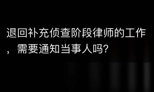 退回补充侦查阶段律师的工作，需要通知当事人吗？