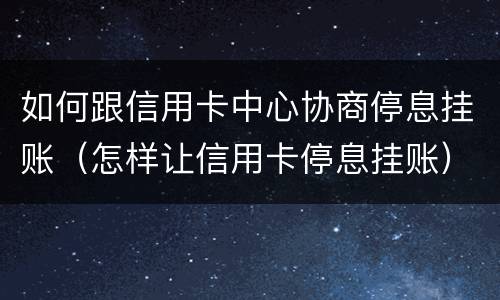 如何跟信用卡中心协商停息挂账（怎样让信用卡停息挂账）