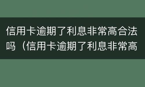 信用卡逾期了利息非常高合法吗（信用卡逾期了利息非常高合法吗）