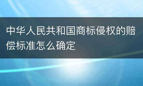 中华人民共和国商标侵权的赔偿标准怎么确定