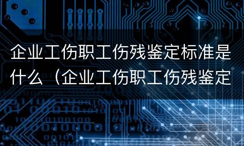 企业工伤职工伤残鉴定标准是什么（企业工伤职工伤残鉴定标准是什么样的）