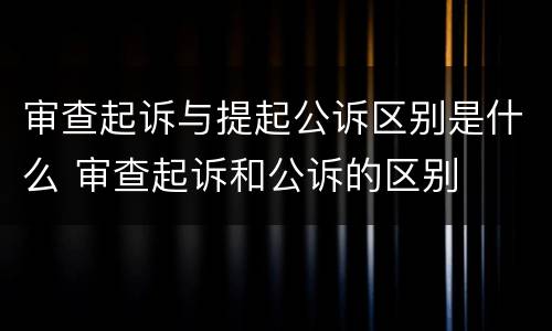 审查起诉与提起公诉区别是什么 审查起诉和公诉的区别