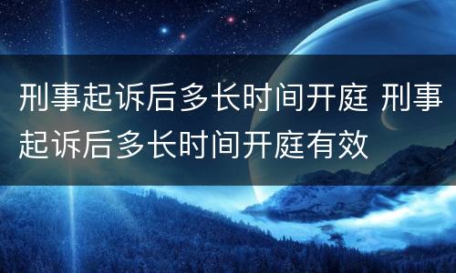 刑事起诉后多长时间开庭 刑事起诉后多长时间开庭有效