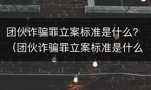 团伙诈骗罪立案标准是什么？（团伙诈骗罪立案标准是什么规定）