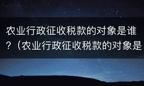 农业行政征收税款的对象是谁?（农业行政征收税款的对象是谁）