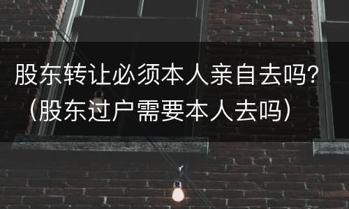 股东转让必须本人亲自去吗？（股东过户需要本人去吗）