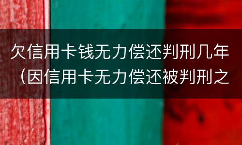 欠信用卡钱无力偿还判刑几年（因信用卡无力偿还被判刑之后还需要还吗）