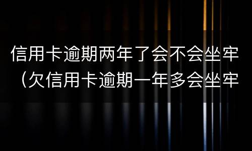 信用卡逾期两年了会不会坐牢（欠信用卡逾期一年多会坐牢吗）