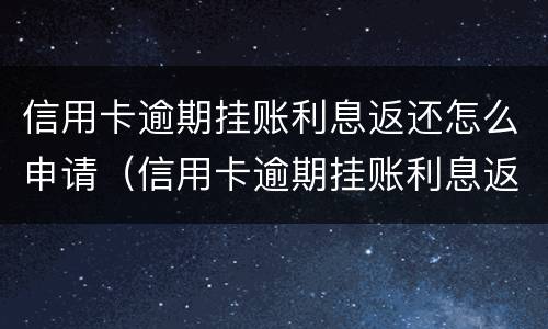 信用卡逾期挂账利息返还怎么申请（信用卡逾期挂账利息返还怎么申请减免）