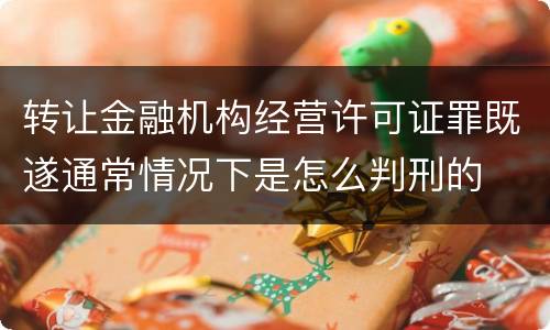 转让金融机构经营许可证罪既遂通常情况下是怎么判刑的