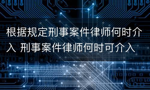 根据规定刑事案件律师何时介入 刑事案件律师何时可介入