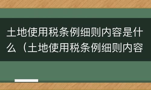 土地使用税条例细则内容是什么（土地使用税条例细则内容是什么意思）