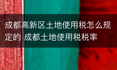 成都高新区土地使用税怎么规定的 成都土地使用税税率